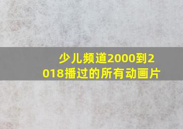 少儿频道2000到2018播过的所有动画片