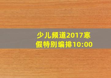 少儿频道2017寒假特别编排10:00