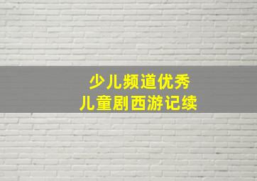 少儿频道优秀儿童剧西游记续