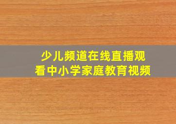 少儿频道在线直播观看中小学家庭教育视频