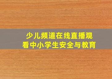 少儿频道在线直播观看中小学生安全与教育