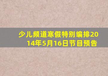 少儿频道寒假特别编排2014年5月16日节目预告