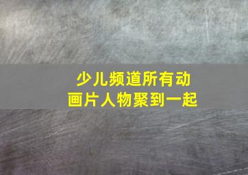 少儿频道所有动画片人物聚到一起