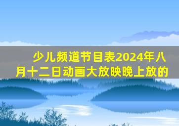 少儿频道节目表2024年八月十二日动画大放映晚上放的