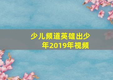 少儿频道英雄出少年2019年视频