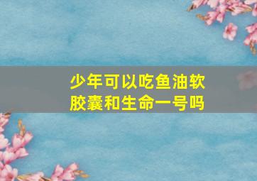 少年可以吃鱼油软胶囊和生命一号吗