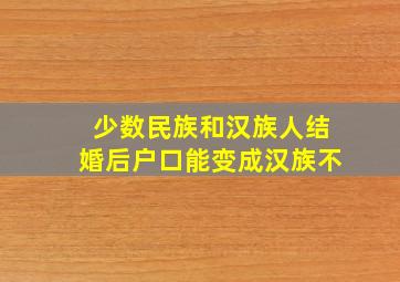 少数民族和汉族人结婚后户口能变成汉族不