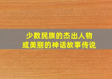 少数民族的杰出人物或美丽的神话故事传说