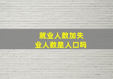 就业人数加失业人数是人口吗