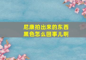 尼康拍出来的东西黑色怎么回事儿啊