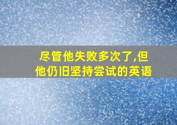 尽管他失败多次了,但他仍旧坚持尝试的英语