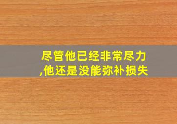 尽管他已经非常尽力,他还是没能弥补损失