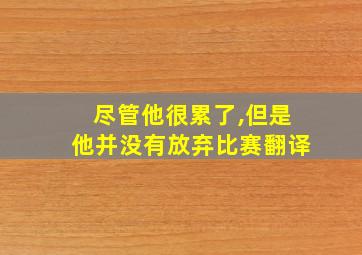 尽管他很累了,但是他并没有放弃比赛翻译