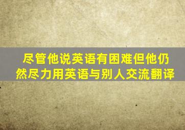 尽管他说英语有困难但他仍然尽力用英语与别人交流翻译