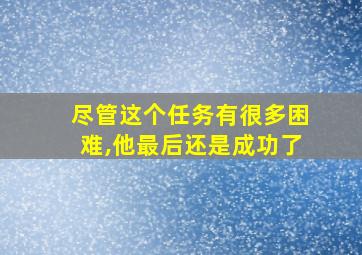 尽管这个任务有很多困难,他最后还是成功了