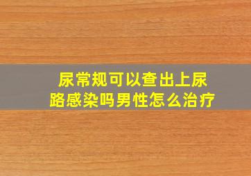 尿常规可以查出上尿路感染吗男性怎么治疗