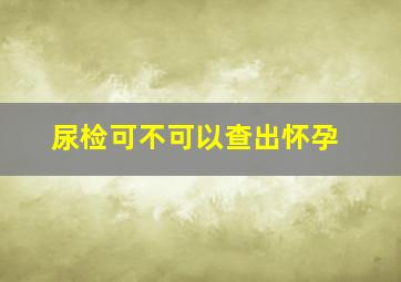 尿检可不可以查出怀孕