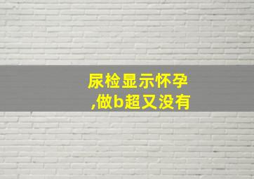 尿检显示怀孕,做b超又没有