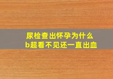 尿检查出怀孕为什么b超看不见还一直出血