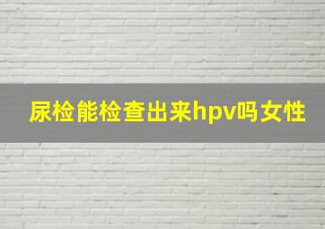 尿检能检查出来hpv吗女性