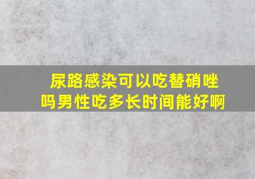 尿路感染可以吃替硝唑吗男性吃多长时间能好啊