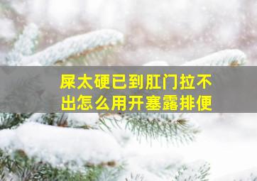 屎太硬已到肛门拉不出怎么用开塞露排便