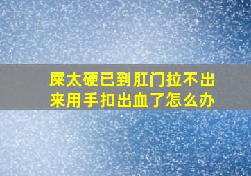 屎太硬已到肛门拉不出来用手扣出血了怎么办