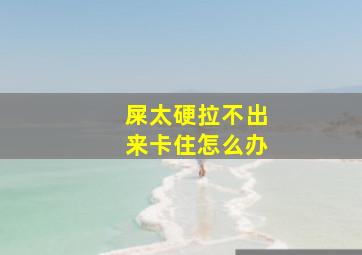 屎太硬拉不出来卡住怎么办