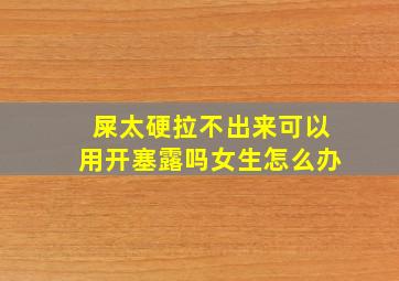 屎太硬拉不出来可以用开塞露吗女生怎么办