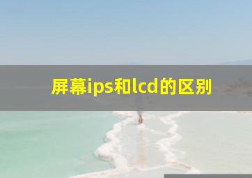 屏幕ips和lcd的区别