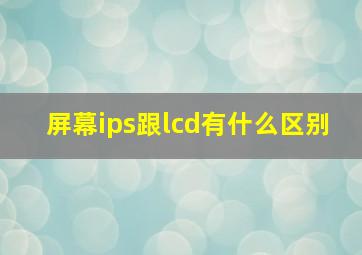 屏幕ips跟lcd有什么区别