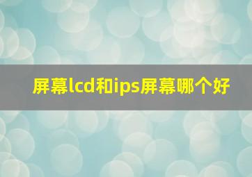 屏幕lcd和ips屏幕哪个好