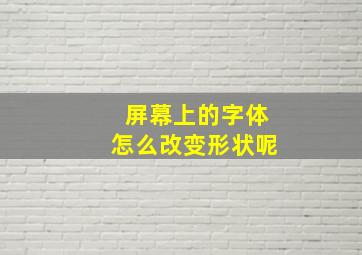 屏幕上的字体怎么改变形状呢