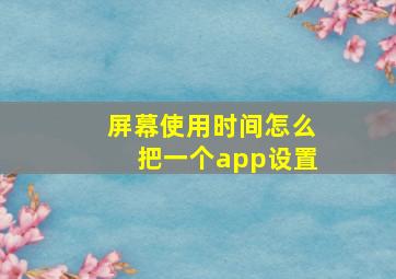 屏幕使用时间怎么把一个app设置