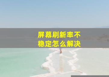 屏幕刷新率不稳定怎么解决