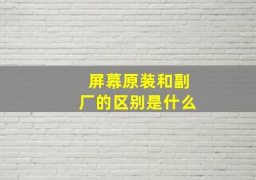 屏幕原装和副厂的区别是什么