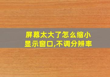 屏幕太大了怎么缩小显示窗口,不调分辨率