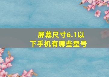 屏幕尺寸6.1以下手机有哪些型号