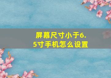 屏幕尺寸小于6.5寸手机怎么设置