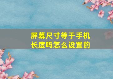 屏幕尺寸等于手机长度吗怎么设置的