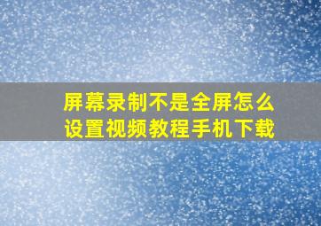 屏幕录制不是全屏怎么设置视频教程手机下载