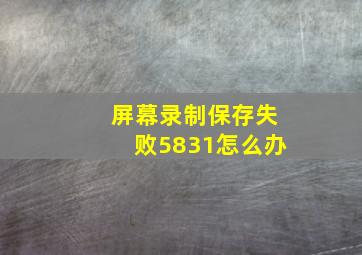 屏幕录制保存失败5831怎么办