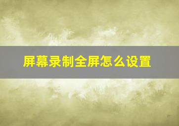 屏幕录制全屏怎么设置