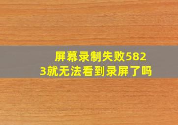 屏幕录制失败5823就无法看到录屏了吗