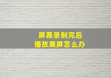 屏幕录制完后播放黑屏怎么办