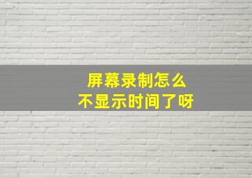 屏幕录制怎么不显示时间了呀