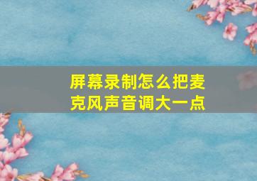 屏幕录制怎么把麦克风声音调大一点