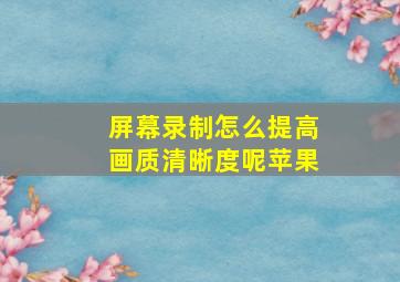 屏幕录制怎么提高画质清晰度呢苹果