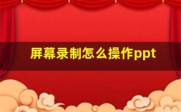 屏幕录制怎么操作ppt