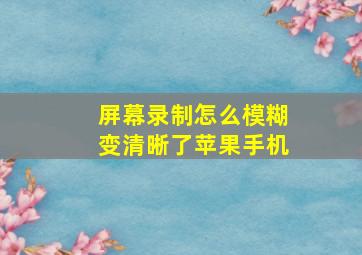 屏幕录制怎么模糊变清晰了苹果手机